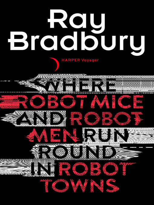 Title details for Where Robot Mice and Robot Men Run Round In Robot Towns by Ray Bradbury - Available